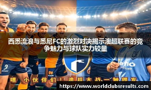 西悉流浪与悉尼FC的激烈对决揭示澳超联赛的竞争魅力与球队实力较量