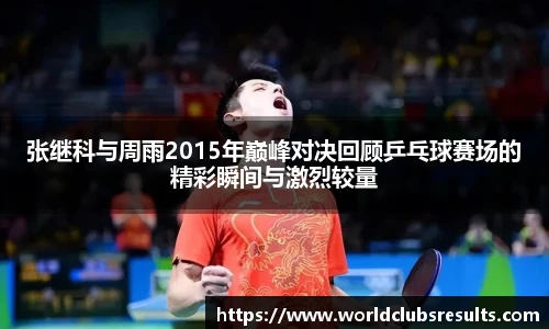 张继科与周雨2015年巅峰对决回顾乒乓球赛场的精彩瞬间与激烈较量