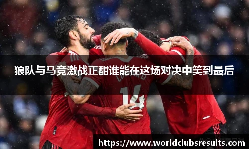 狼队与马竞激战正酣谁能在这场对决中笑到最后