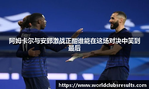 阿姆卡尔与安郅激战正酣谁能在这场对决中笑到最后