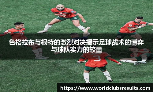 色格拉布与根特的激烈对决揭示足球战术的博弈与球队实力的较量