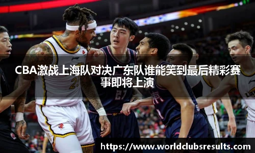 CBA激战上海队对决广东队谁能笑到最后精彩赛事即将上演