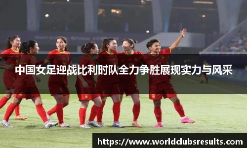 中国女足迎战比利时队全力争胜展现实力与风采